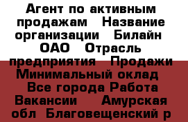 Агент по активным продажам › Название организации ­ Билайн, ОАО › Отрасль предприятия ­ Продажи › Минимальный оклад ­ 1 - Все города Работа » Вакансии   . Амурская обл.,Благовещенский р-н